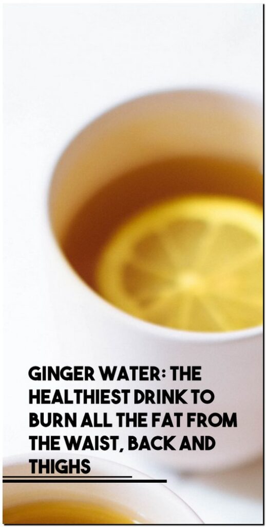 Ginger Water: The Healthiest Drink To Burn All The Fat From The Waist, Back And Thighs